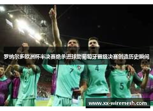 罗纳尔多欧洲杯半决赛绝杀进球助葡萄牙晋级决赛创造历史瞬间