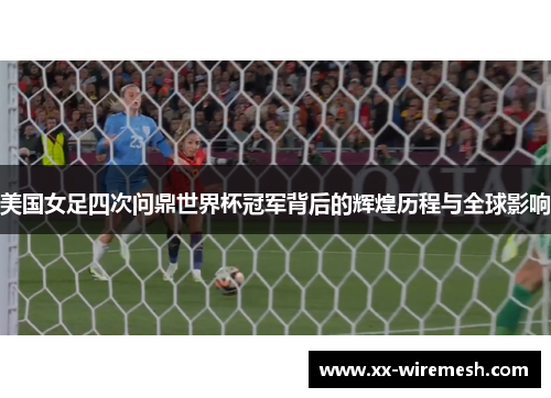 美国女足四次问鼎世界杯冠军背后的辉煌历程与全球影响