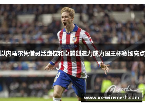 以内马尔凭借灵活跑位和卓越创造力成为国王杯赛场亮点