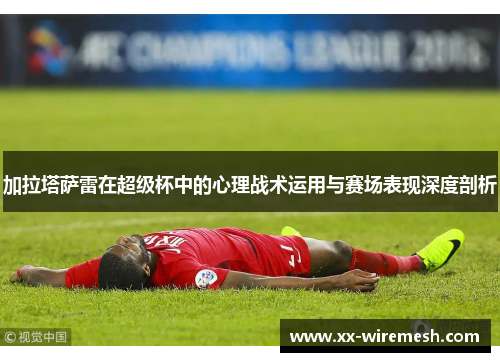 加拉塔萨雷在超级杯中的心理战术运用与赛场表现深度剖析