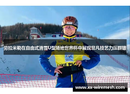 劳拉米勒在自由式滑雪U型场地世界杯中展现非凡技艺力压群雄