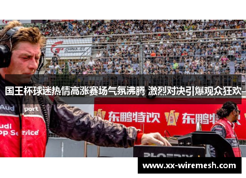 国王杯球迷热情高涨赛场气氛沸腾 激烈对决引爆观众狂欢