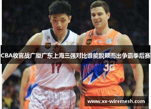 CBA收官战广厦广东上海三强对比谁能脱颖而出争霸季后赛