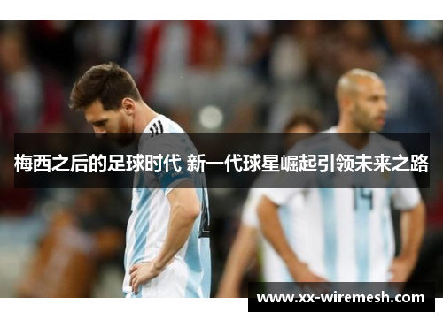 梅西之后的足球时代 新一代球星崛起引领未来之路
