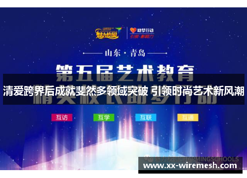 清爱跨界后成就斐然多领域突破 引领时尚艺术新风潮