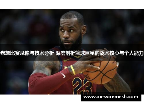 老詹比赛录像与技术分析 深度剖析篮球巨星的战术核心与个人能力