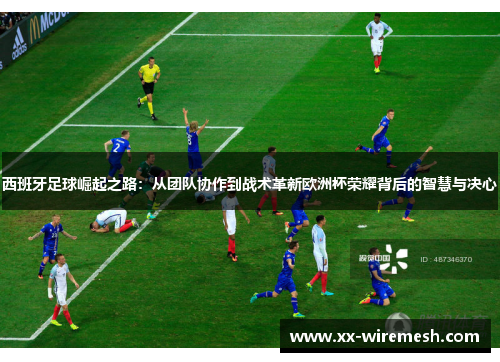 西班牙足球崛起之路：从团队协作到战术革新欧洲杯荣耀背后的智慧与决心
