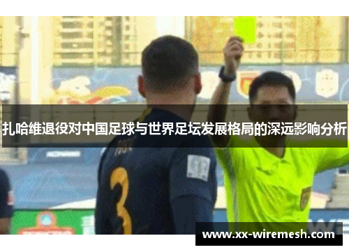 扎哈维退役对中国足球与世界足坛发展格局的深远影响分析