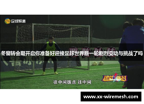 冬窗转会期开启你准备好迎接足球世界新一轮剧烈变动与挑战了吗