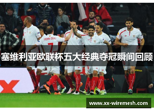 塞维利亚欧联杯五大经典夺冠瞬间回顾