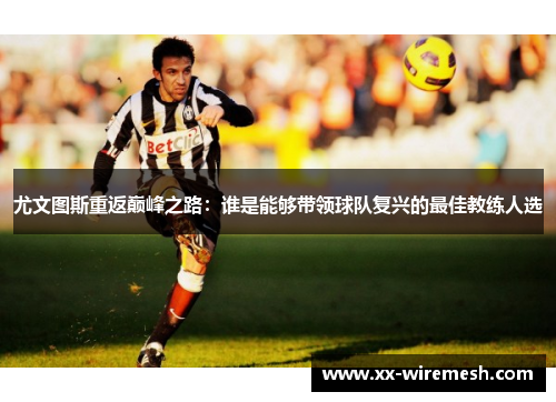 尤文图斯重返巅峰之路：谁是能够带领球队复兴的最佳教练人选