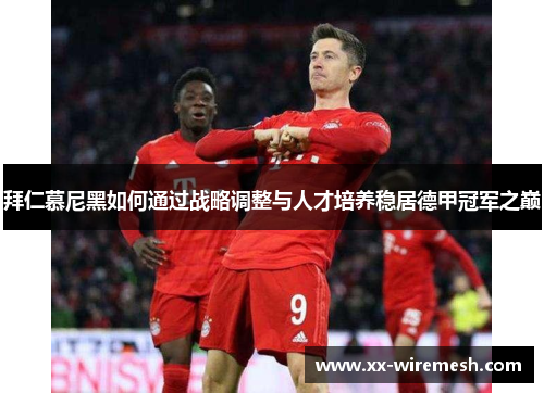 拜仁慕尼黑如何通过战略调整与人才培养稳居德甲冠军之巅 拜仁慕尼黑如何通过战略调整与人才培养稳居德甲冠军之巅