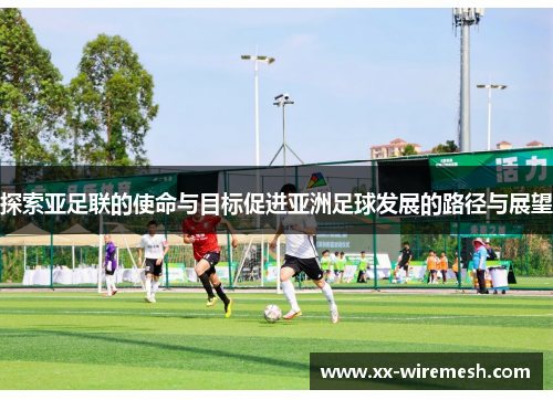 探索亚足联的使命与目标促进亚洲足球发展的路径与展望