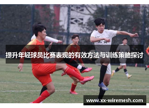 提升年轻球员比赛表现的有效方法与训练策略探讨 提升年轻球员比赛表现的有效方法与训练策略探讨
