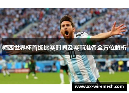 梅西世界杯首场比赛时间及赛前准备全方位解析